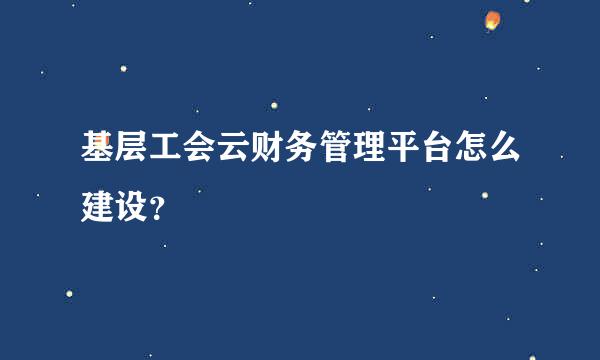 基层工会云财务管理平台怎么建设？