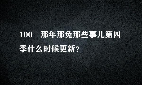 100 那年那兔那些事儿第四季什么时候更新？