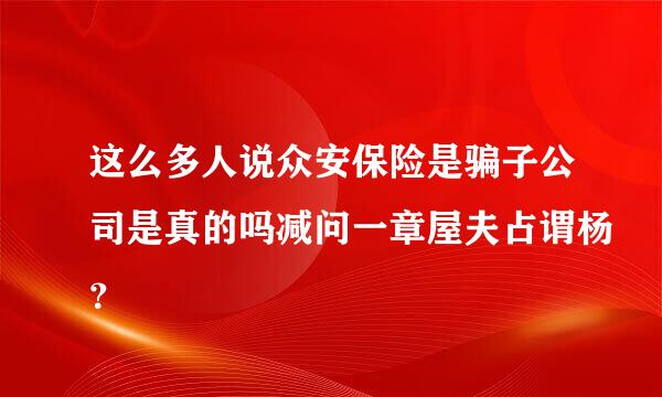 这么多人说众安保险是骗子公司是真的吗减问一章屋夫占谓杨？