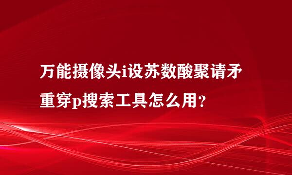 万能摄像头i设苏数酸聚请矛重穿p搜索工具怎么用？