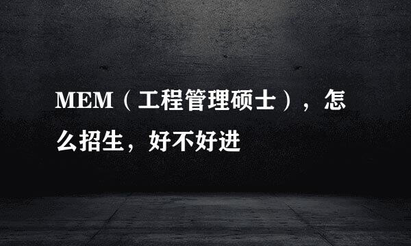 MEM（工程管理硕士），怎么招生，好不好进