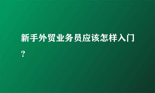 新手外贸业务员应该怎样入门？