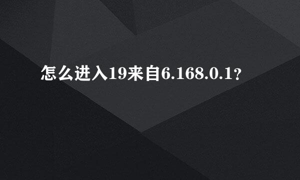 怎么进入19来自6.168.0.1？