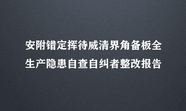 安附错定挥待威清界角备板全生产隐患自查自纠者整改报告