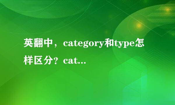 英翻中，category和type怎样区分？category是一级分类，ty祖按pe是二级分类