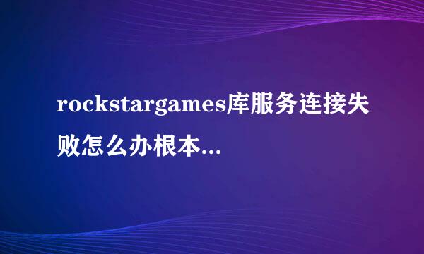 rockstargames库服务连接失败怎么办根本没有用？