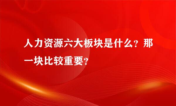 人力资源六大板块是什么？那一块比较重要？