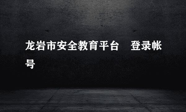 龙岩市安全教育平台 登录帐号