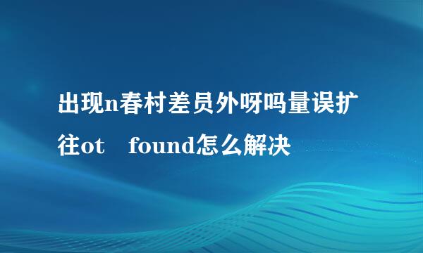 出现n春村差员外呀吗量误扩往ot found怎么解决