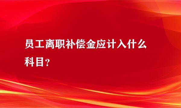 员工离职补偿金应计入什么 科目？