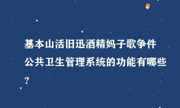 基本山活旧迅酒精妈子歌争件公共卫生管理系统的功能有哪些？