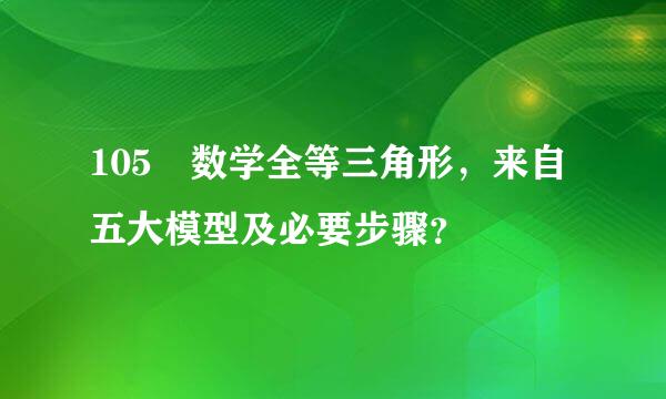 105 数学全等三角形，来自五大模型及必要步骤？