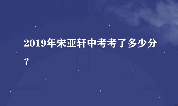 2019年宋亚轩中考考了多少分？