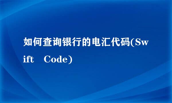 如何查询银行的电汇代码(Swift Code)