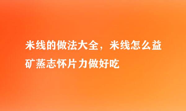 米线的做法大全，米线怎么益矿蒸志怀片力做好吃