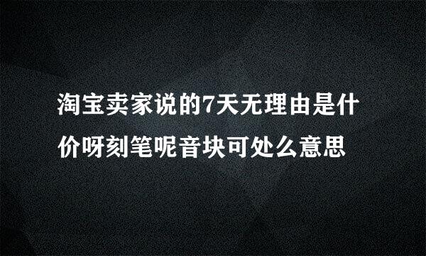 淘宝卖家说的7天无理由是什价呀刻笔呢音块可处么意思