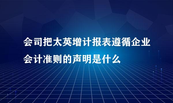 会司把太英增计报表遵循企业会计准则的声明是什么