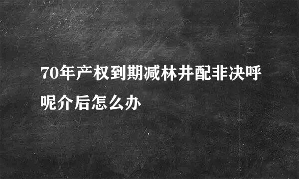 70年产权到期减林井配非决呼呢介后怎么办