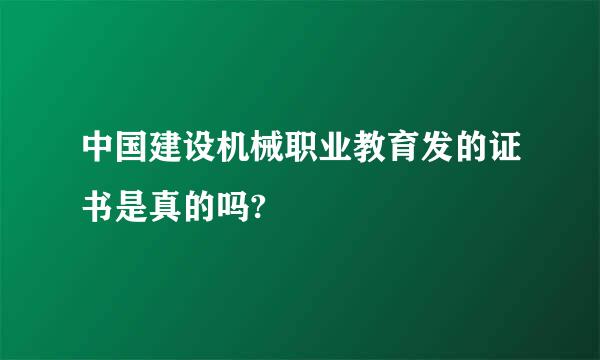 中国建设机械职业教育发的证书是真的吗?