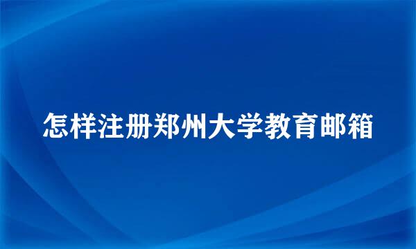 怎样注册郑州大学教育邮箱