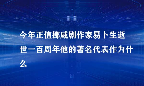 今年正值挪威剧作家易卜生逝世一百周年他的著名代表作为什么