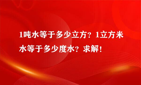 1吨水等于多少立方？1立方米水等于多少度水？求解！