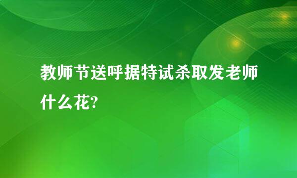 教师节送呼据特试杀取发老师什么花?