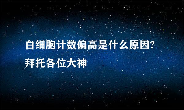 白细胞计数偏高是什么原因?拜托各位大神