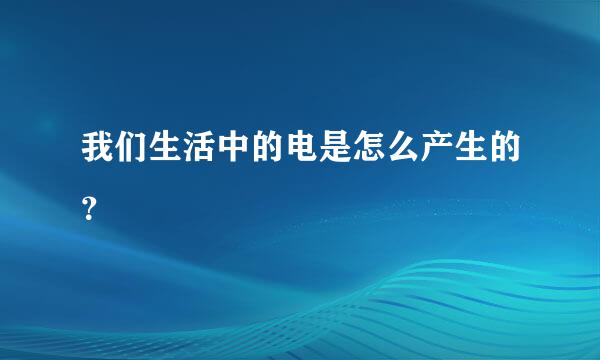 我们生活中的电是怎么产生的？