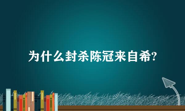 为什么封杀陈冠来自希?