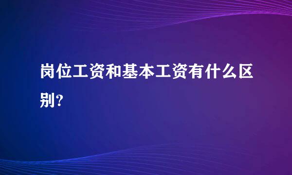 岗位工资和基本工资有什么区别?