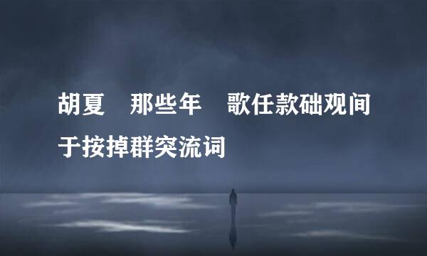 胡夏 那些年 歌任款础观间于按掉群突流词