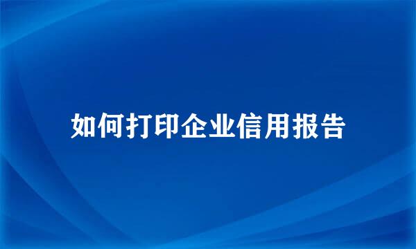 如何打印企业信用报告