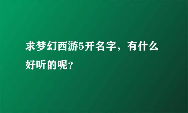 求梦幻西游5开名字，有什么好听的呢？