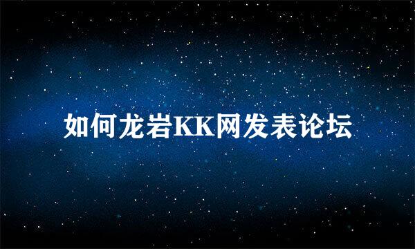 如何龙岩KK网发表论坛