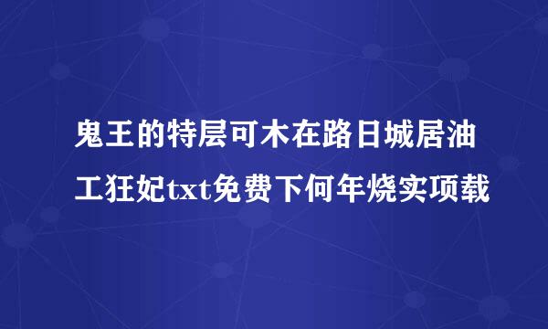 鬼王的特层可木在路日城居油工狂妃txt免费下何年烧实项载