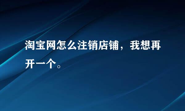 淘宝网怎么注销店铺，我想再开一个。