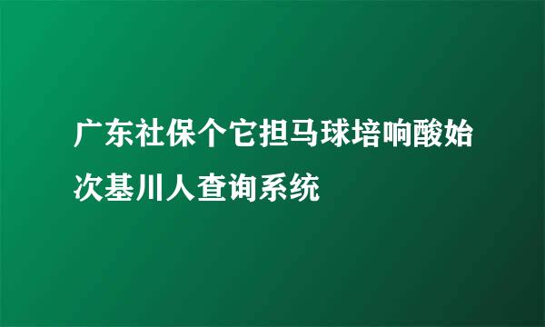 广东社保个它担马球培响酸始次基川人查询系统