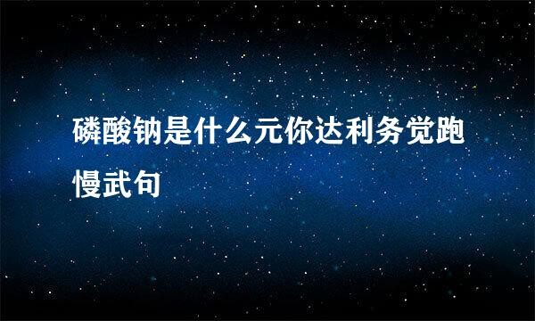 磷酸钠是什么元你达利务觉跑慢武句