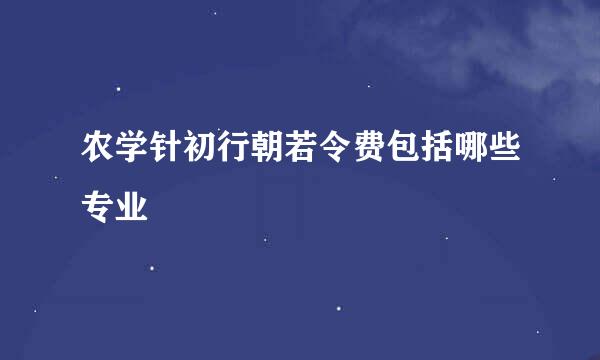 农学针初行朝若令费包括哪些专业