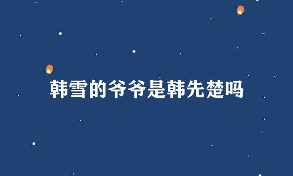 韩雪的爷爷是韩先楚吗