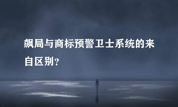 飙局与商标预警卫士系统的来自区别？