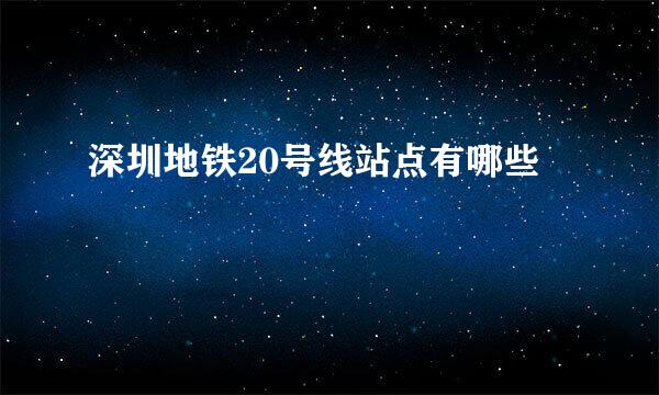 深圳地铁20号线站点有哪些