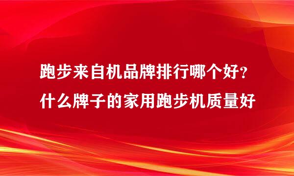 跑步来自机品牌排行哪个好？什么牌子的家用跑步机质量好