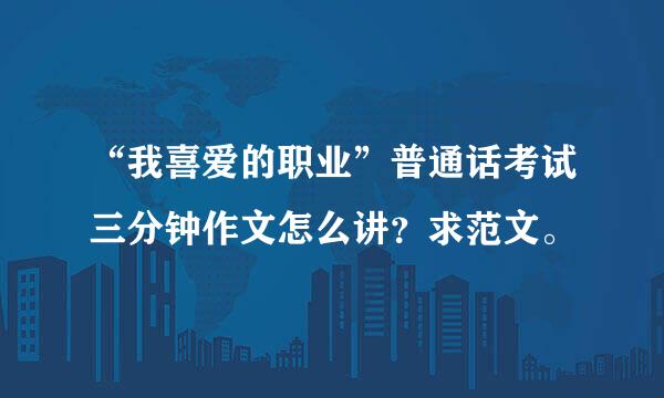 “我喜爱的职业”普通话考试三分钟作文怎么讲？求范文。