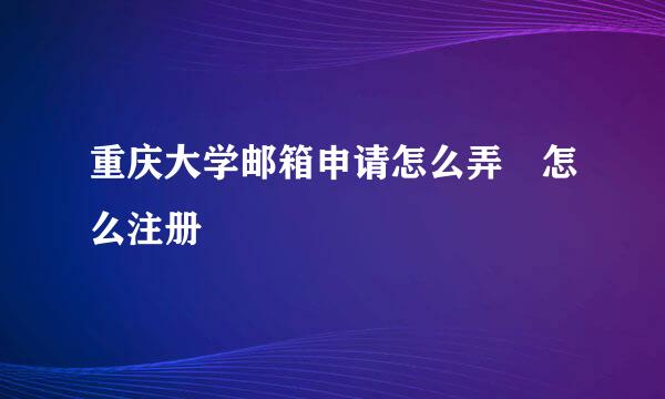 重庆大学邮箱申请怎么弄 怎么注册