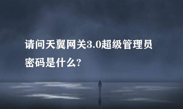 请问天翼网关3.0超级管理员密码是什么?