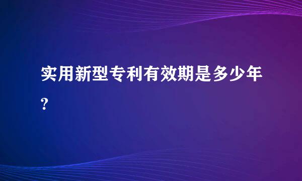 实用新型专利有效期是多少年?