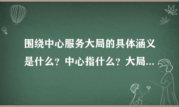 围绕中心服务大局的具体涵义是什么？中心指什么？大局指什么大局？