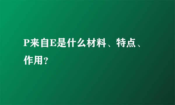 P来自E是什么材料、特点、作用？